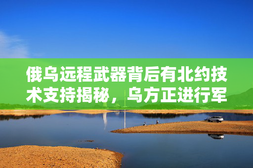 俄乌远程武器背后有北约技术支持揭秘，乌方正进行军事准备