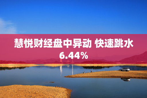 慧悦财经盘中异动 快速跳水6.44%