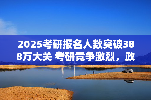 2025考研报名人数突破388万大关 考研竞争激烈，政策支持助力学子前行