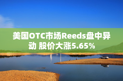 美国OTC市场Reeds盘中异动 股价大涨5.65%