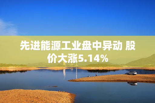 先进能源工业盘中异动 股价大涨5.14%