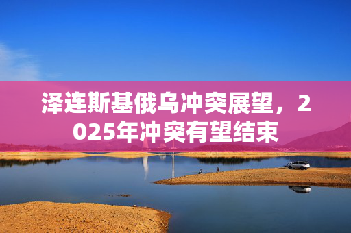 泽连斯基俄乌冲突展望，2025年冲突有望结束