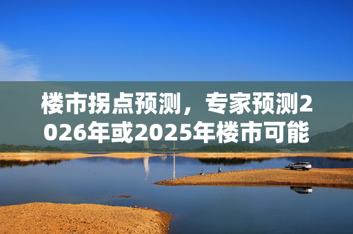 楼市拐点预测，专家预测2026年或2025年楼市可能发生转变