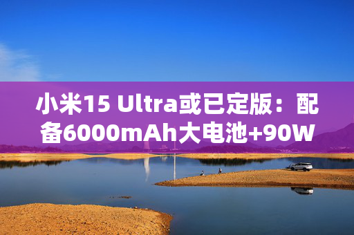 小米15 Ultra或已定版：配备6000mAh大电池+90W快充