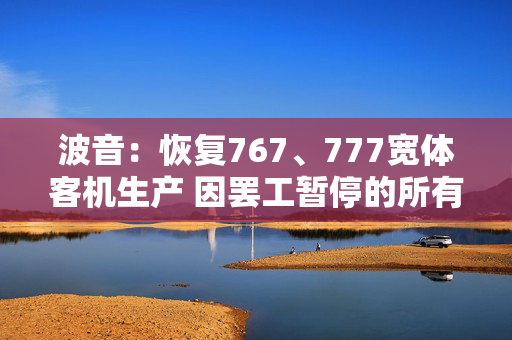 波音：恢复767、777宽体客机生产 因罢工暂停的所有项目皆已重启