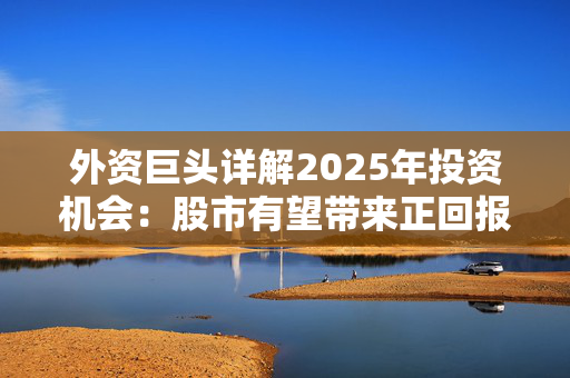 外资巨头详解2025年投资机会：股市有望带来正回报，新兴市场或引领增长