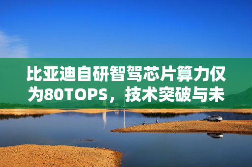 比亚迪自研智驾芯片算力仅为80TOPS，技术突破与未来展望