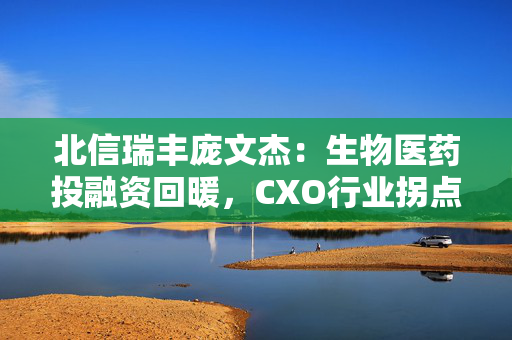 北信瑞丰庞文杰：生物医药投融资回暖，CXO行业拐点已至