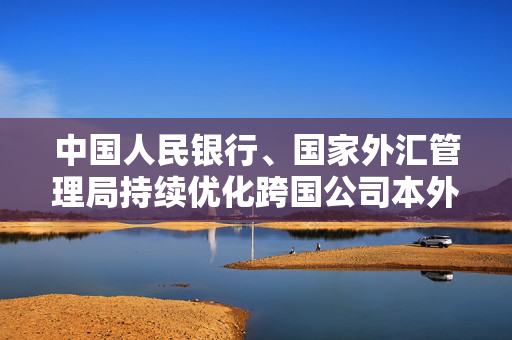 中国人民银行、国家外汇管理局持续优化跨国公司本外币一体化资金池业务试点政策