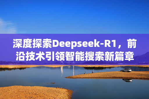 深度探索Deepseek-R1，前沿技术引领智能搜索新篇章