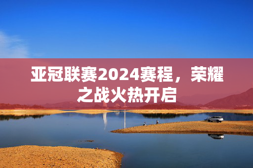 亚冠联赛2024赛程，荣耀之战火热开启