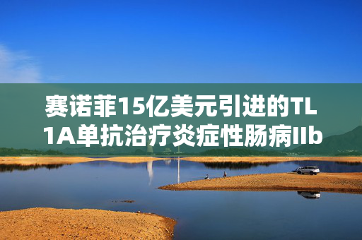 赛诺菲15亿美元引进的TL1A单抗治疗炎症性肠病IIb期研究成功