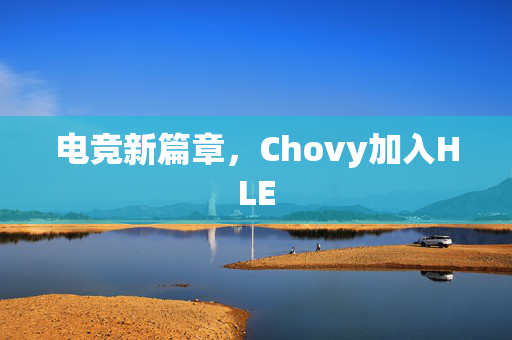 电竞新篇章，Chovy加入HLE