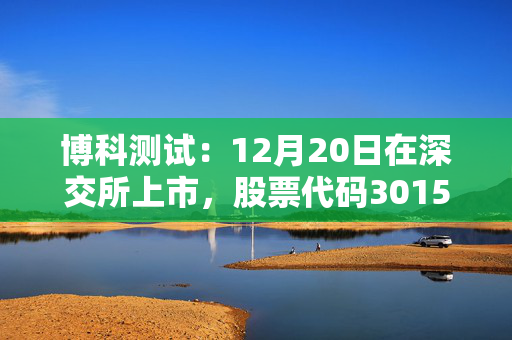 博科测试：12月20日在深交所上市，股票代码301598