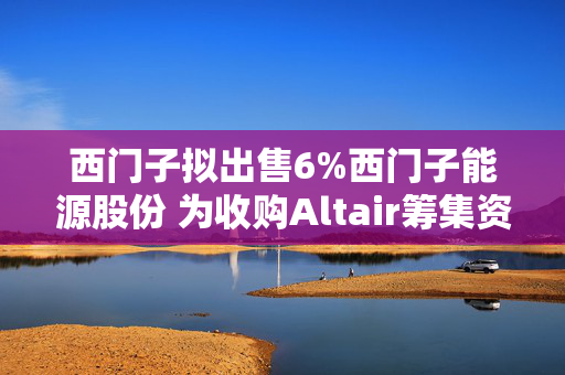 西门子拟出售6%西门子能源股份 为收购Altair筹集资金