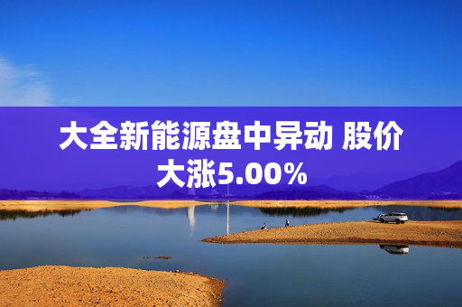 大全新能源盘中异动 股价大涨5.00%