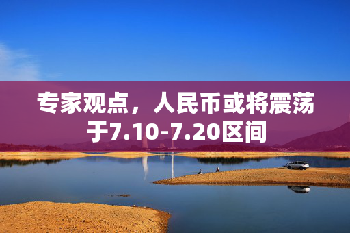 专家观点，人民币或将震荡于7.10-7.20区间