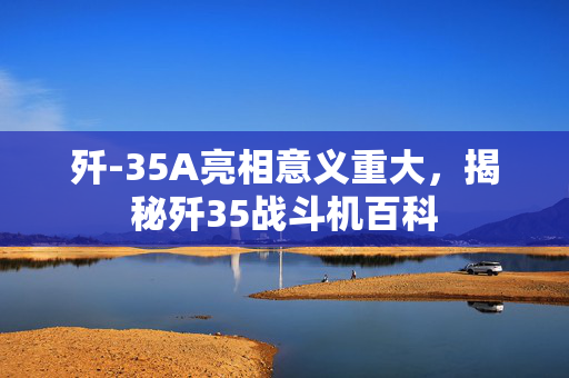 歼-35A亮相意义重大，揭秘歼35战斗机百科