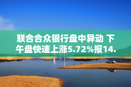 联合合众银行盘中异动 下午盘快速上涨5.72%报14.41美元