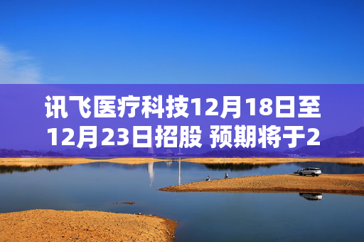 讯飞医疗科技12月18日至12月23日招股 预期将于2024年12月30日上市