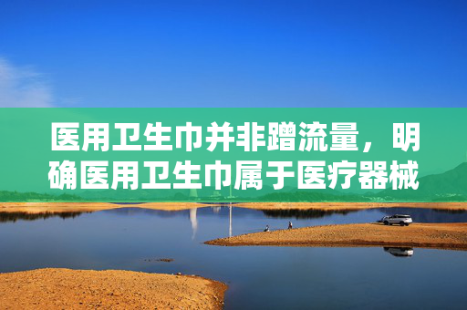 医用卫生巾并非蹭流量，明确医用卫生巾属于医疗器械