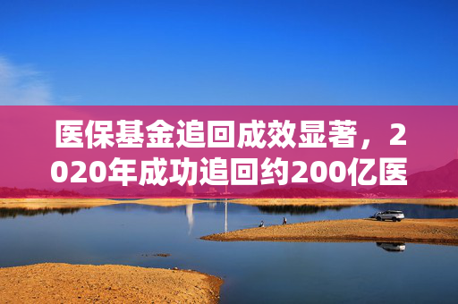 医保基金追回成效显著，2020年成功追回约200亿医保资金