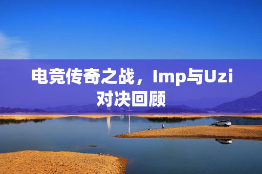 电竞传奇之战，Imp与Uzi对决回顾