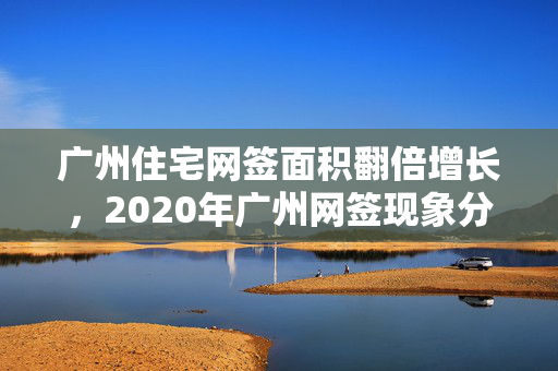 广州住宅网签面积翻倍增长，2020年广州网签现象分析