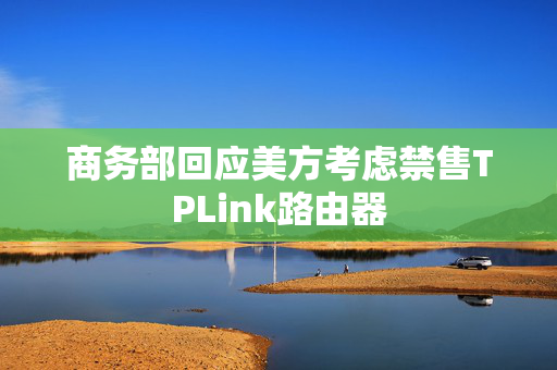 商务部回应美方考虑禁售TPLink路由器