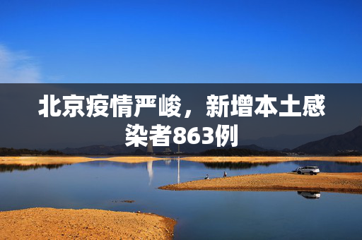 北京疫情严峻，新增本土感染者863例