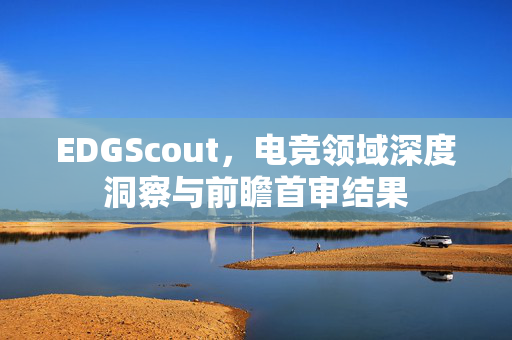 EDGScout，电竞领域深度洞察与前瞻首审结果