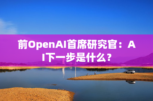 前OpenAI首席研究官：AI下一步是什么？