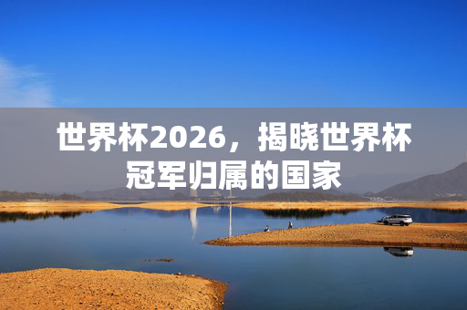 世界杯2026，揭晓世界杯冠军归属的国家