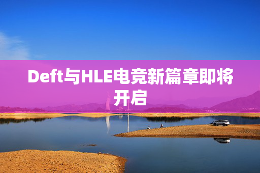 Deft与HLE电竞新篇章即将开启