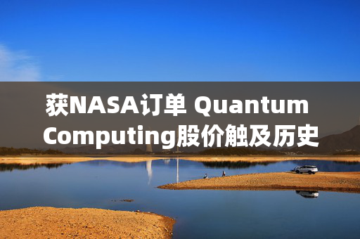 获NASA订单 Quantum Computing股价触及历史新高