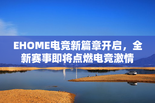 EHOME电竞新篇章开启，全新赛事即将点燃电竞激情