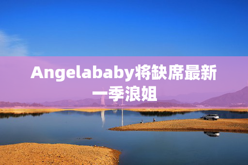 Angelababy将缺席最新一季浪姐