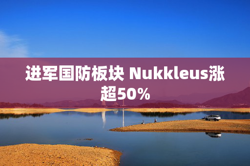 进军国防板块 Nukkleus涨超50%