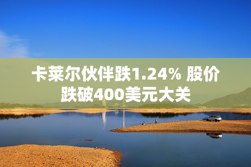 卡莱尔伙伴跌1.24% 股价跌破400美元大关