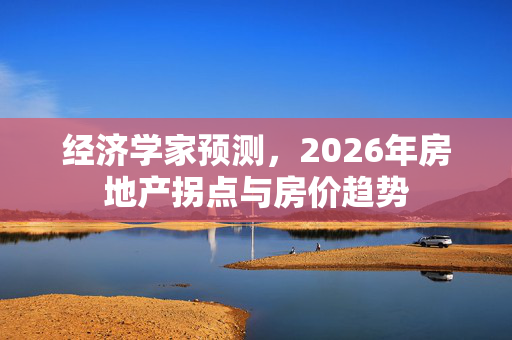 经济学家预测，2026年房地产拐点与房价趋势