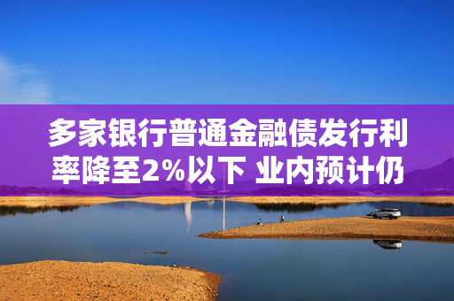 多家银行普通金融债发行利率降至2%以下 业内预计仍有进一步下行空间