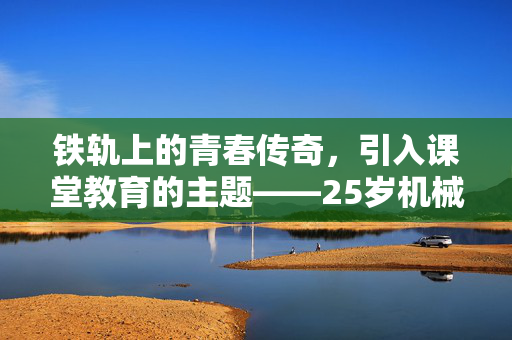 铁轨上的青春传奇，引入课堂教育的主题——25岁机械师陨落与教育