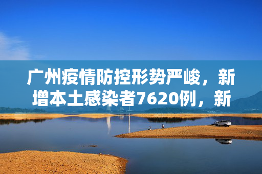 广州疫情防控形势严峻，新增本土感染者7620例，新增本土确诊20例