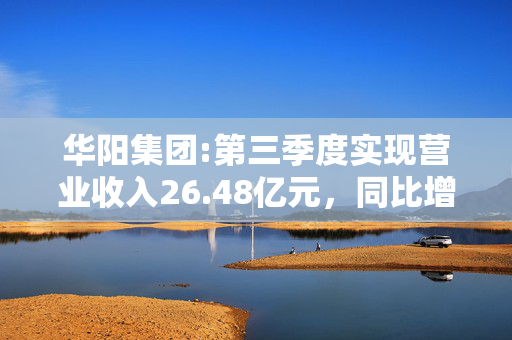 华阳集团:第三季度实现营业收入26.48亿元，同比增长37.25%