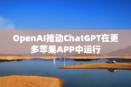 OpenAI推动ChatGPT在更多苹果APP中运行