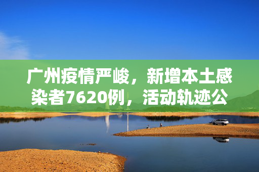 广州疫情严峻，新增本土感染者7620例，活动轨迹公布