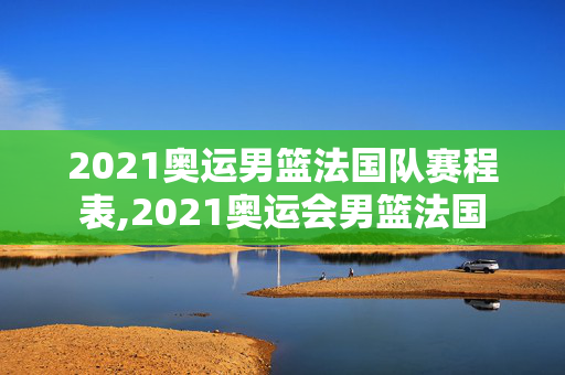 2021奥运男篮法国队赛程表,2021奥运会男篮法国