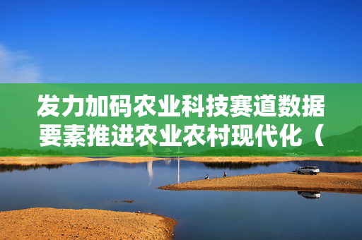 发力加码农业科技赛道数据要素推进农业农村现代化（光明日报5月8日第11版）