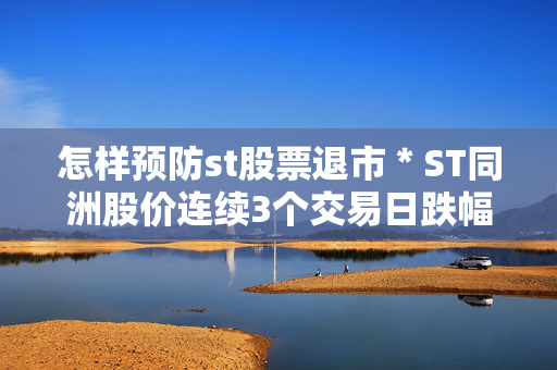 怎样预防st股票退市＊ST同洲股价连续3个交易日跌幅偏离值累计达12%