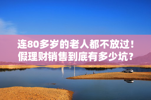 连80多岁的老人都不放过！假理财销售到底有多少坑？